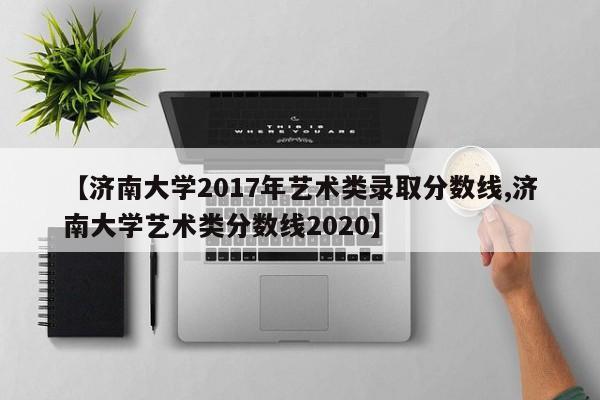 【济南大学2017年艺术类录取分数线,济南大学艺术类分数线2020】
