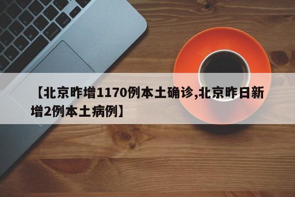 【北京昨增1170例本土确诊,北京昨日新增2例本土病例】