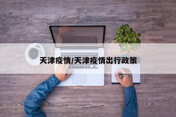 天津疫情/天津疫情出行政策