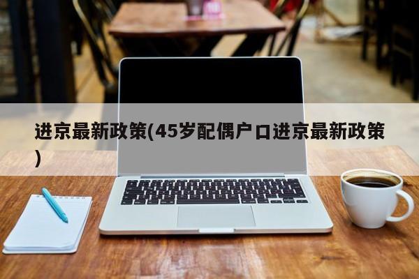 进京最新政策(45岁配偶户口进京最新政策)