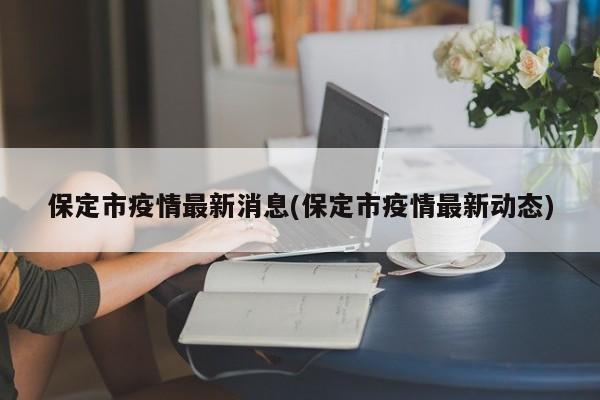保定市疫情最新消息(保定市疫情最新动态)