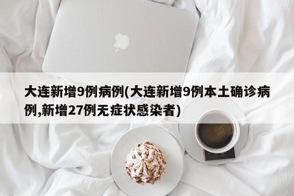 大连新增9例病例(大连新增9例本土确诊病例,新增27例无症状感染者)