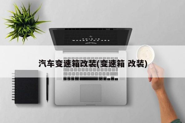 汽车变速箱改装(变速箱 改装)