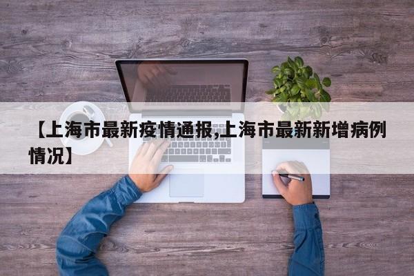 【上海市最新疫情通报,上海市最新新增病例情况】