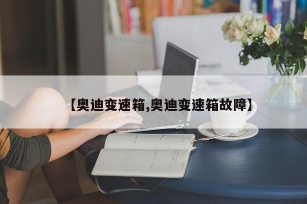 【奥迪变速箱,奥迪变速箱故障】
