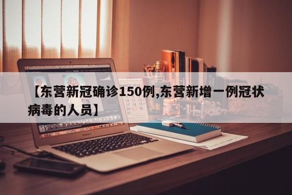 【东营新冠确诊150例,东营新增一例冠状病毒的人员】