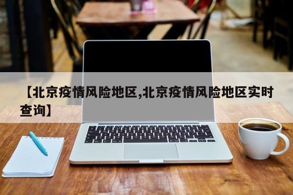 【北京疫情风险地区,北京疫情风险地区实时查询】