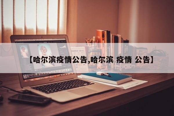 【哈尔滨疫情公告,哈尔滨 疫情 公告】