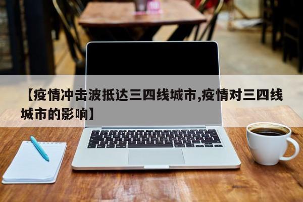 【疫情冲击波抵达三四线城市,疫情对三四线城市的影响】