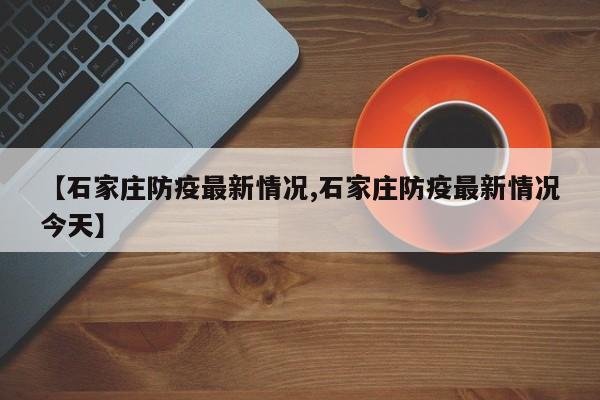【石家庄防疫最新情况,石家庄防疫最新情况今天】