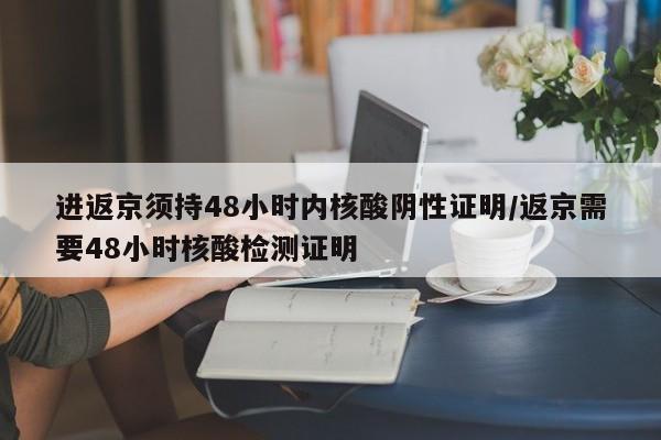进返京须持48小时内核酸阴性证明/返京需要48小时核酸检测证明
