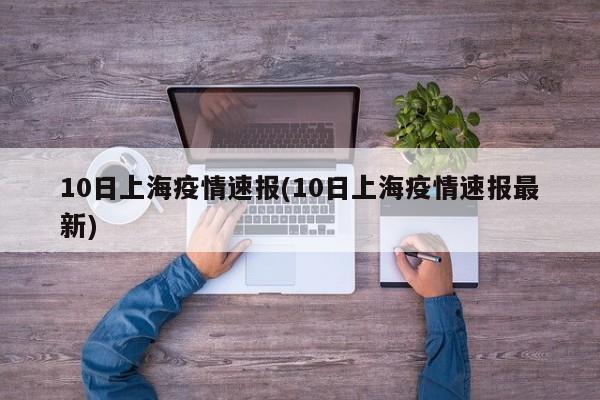 10日上海疫情速报(10日上海疫情速报最新)