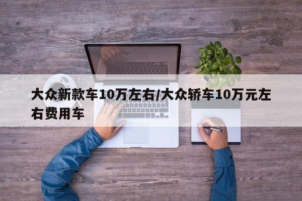 大众新款车10万左右/大众轿车10万元左右费用车