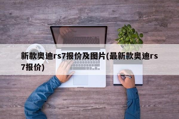 新款奥迪rs7报价及图片(最新款奥迪rs7报价)