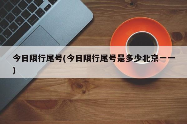 今日限行尾号(今日限行尾号是多少北京一一)