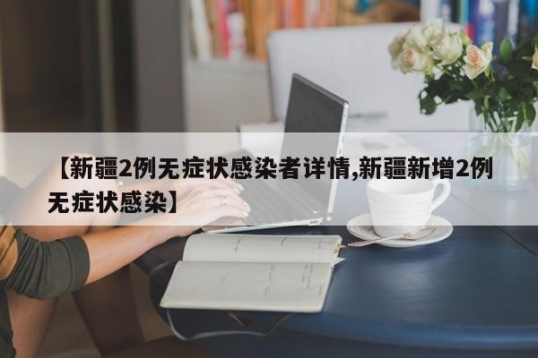 【新疆2例无症状感染者详情,新疆新增2例无症状感染】