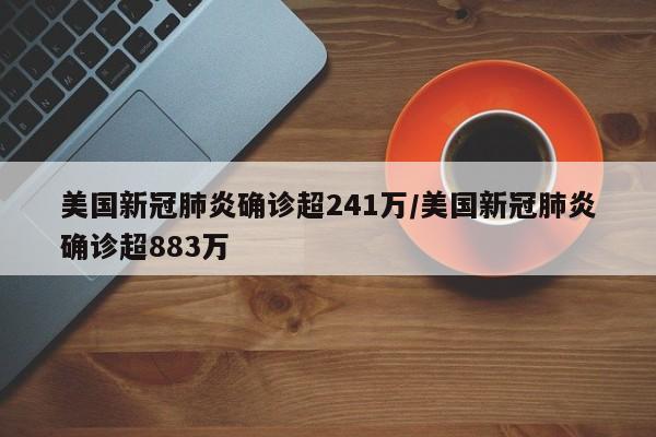 美国新冠肺炎确诊超241万/美国新冠肺炎确诊超883万