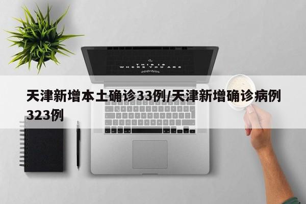 天津新增本土确诊33例/天津新增确诊病例323例
