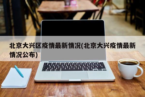 北京大兴区疫情最新情况(北京大兴疫情最新情况公布)