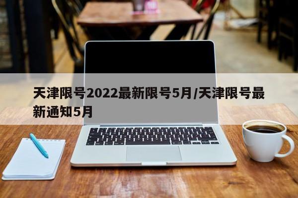 天津限号2022最新限号5月/天津限号最新通知5月