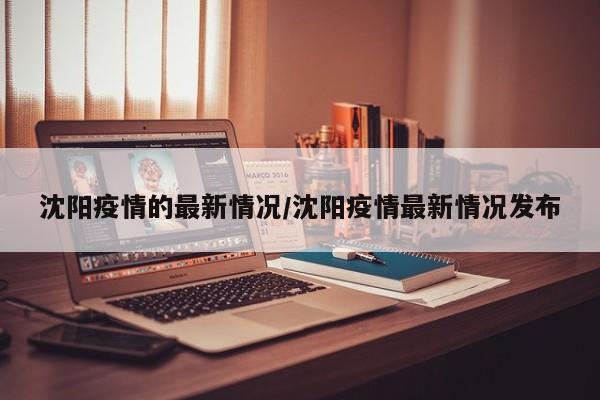 沈阳疫情的最新情况/沈阳疫情最新情况发布