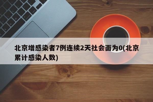 北京增感染者7例连续2天社会面为0(北京累计感染人数)