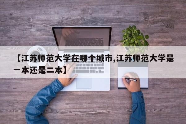 【江苏师范大学在哪个城市,江苏师范大学是一本还是二本】