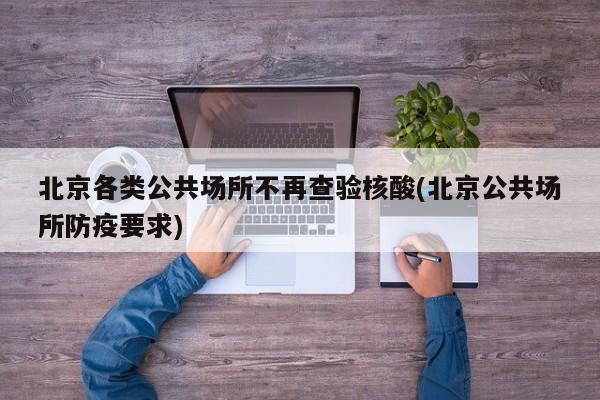 北京各类公共场所不再查验核酸(北京公共场所防疫要求)