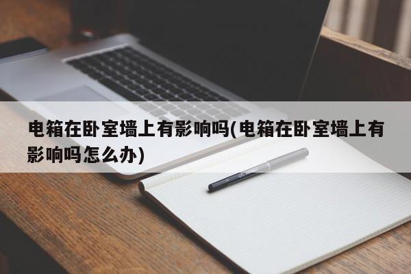 电箱在卧室墙上有影响吗(电箱在卧室墙上有影响吗怎么办)