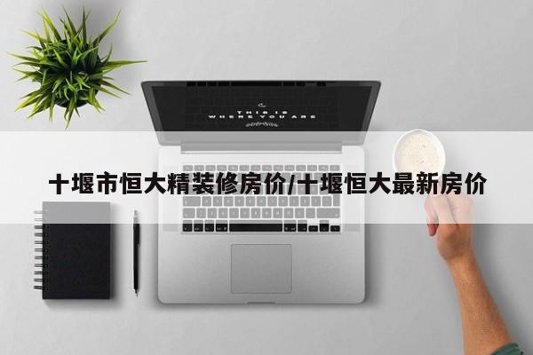 十堰市恒大精装修房价/十堰恒大最新房价