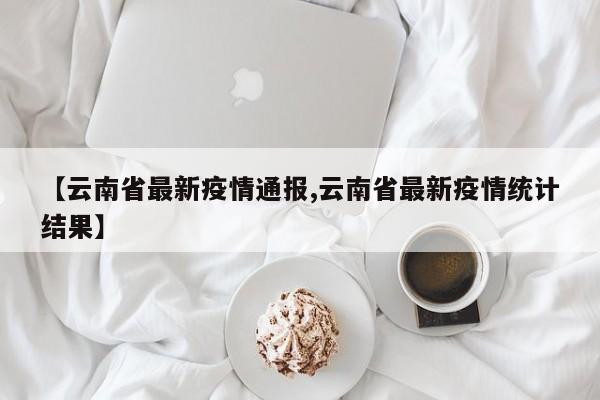 【云南省最新疫情通报,云南省最新疫情统计结果】