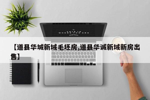 【道县华城新域毛坯房,道县华诚新域新房出售】