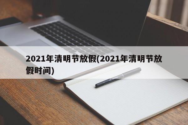 2021年清明节放假(2021年清明节放假时间)