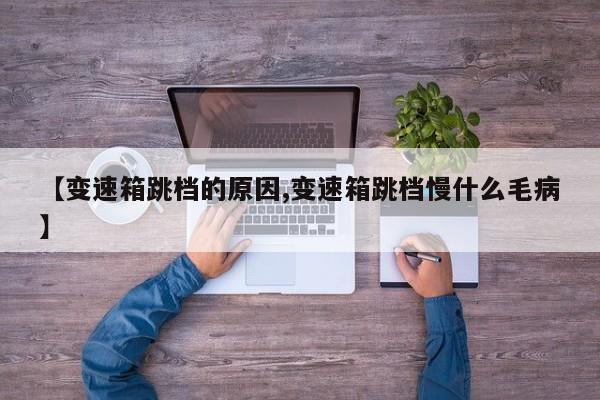 【变速箱跳档的原因,变速箱跳档慢什么毛病】