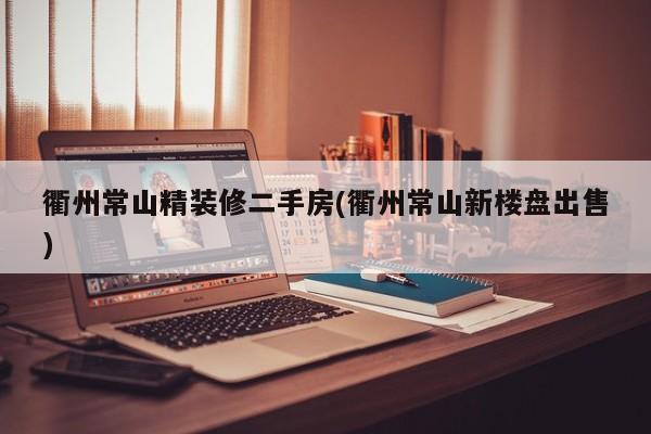 衢州常山精装修二手房(衢州常山新楼盘出售)