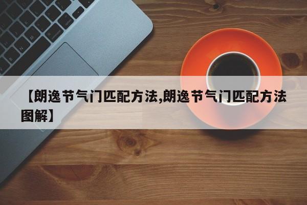 【朗逸节气门匹配方法,朗逸节气门匹配方法图解】