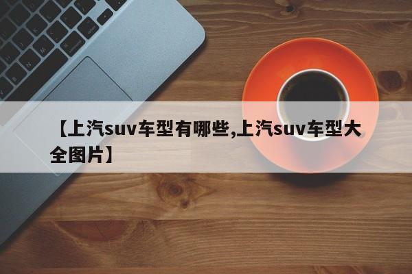 【上汽suv车型有哪些,上汽suv车型大全图片】