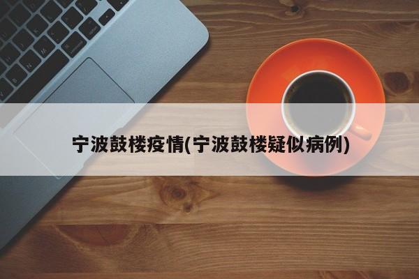 宁波鼓楼疫情(宁波鼓楼疑似病例)