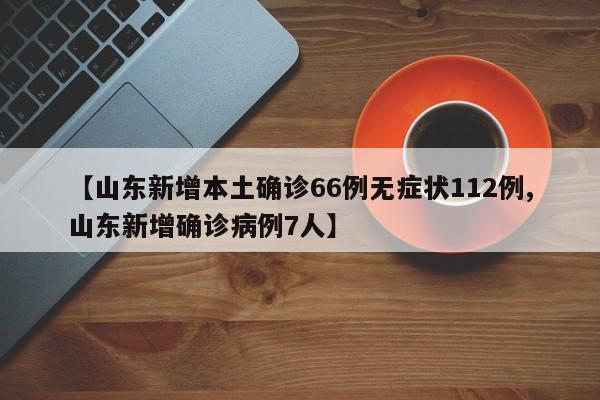 【山东新增本土确诊66例无症状112例,山东新增确诊病例7人】