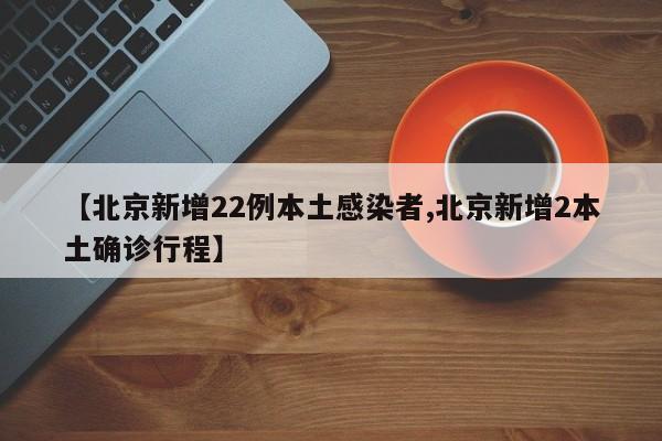 【北京新增22例本土感染者,北京新增2本土确诊行程】