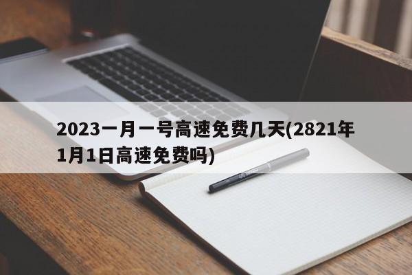 2023一月一号高速免费几天(2821年1月1日高速免费吗)
