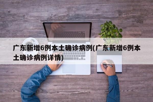 广东新增6例本土确诊病例(广东新增6例本土确诊病例详情)