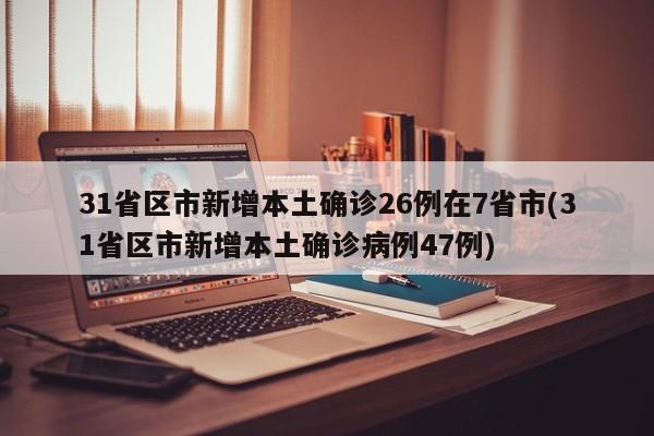 31省区市新增本土确诊26例在7省市(31省区市新增本土确诊病例47例)