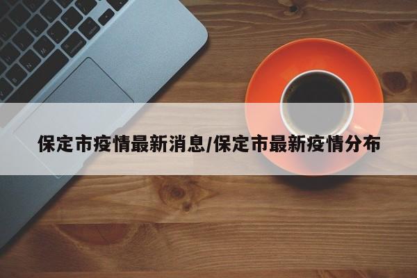 保定市疫情最新消息/保定市最新疫情分布