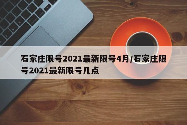 石家庄限号2021最新限号4月/石家庄限号2021最新限号几点