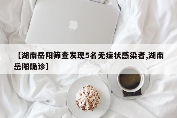 【湖南岳阳筛查发现5名无症状感染者,湖南岳阳确诊】