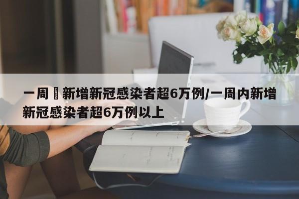 一周內新增新冠感染者超6万例/一周内新增新冠感染者超6万例以上