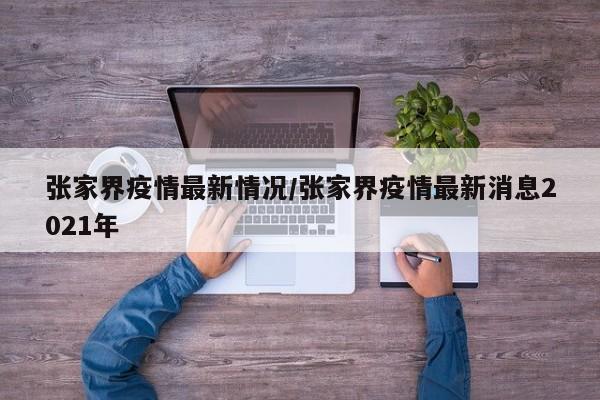 张家界疫情最新情况/张家界疫情最新消息2021年