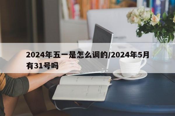 2024年五一是怎么调的/2024年5月有31号吗
