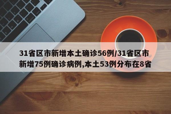 31省区市新增本土确诊56例/31省区市新增75例确诊病例,本土53例分布在8省